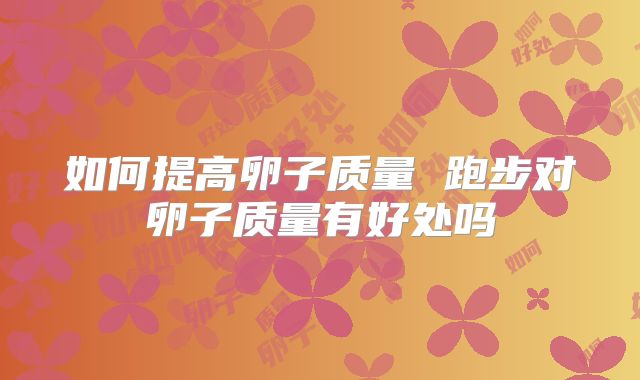 如何提高卵子质量 跑步对卵子质量有好处吗