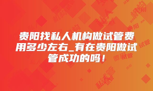 贵阳找私人机构做试管费用多少左右_有在贵阳做试管成功的吗!