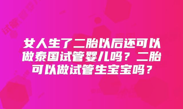 女人生了二胎以后还可以做泰国试管婴儿吗?二胎可以做试管生宝宝吗?