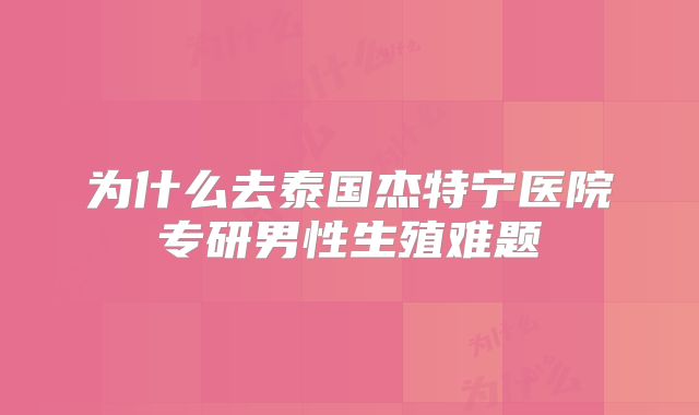 为什么去泰国杰特宁医院专研男性生殖难题