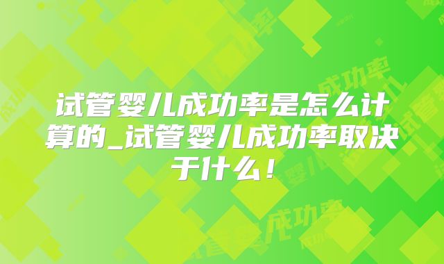 试管婴儿成功率是怎么计算的_试管婴儿成功率取决于什么！