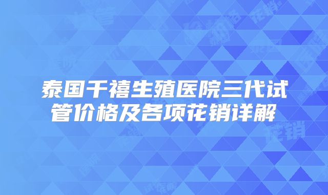 泰国千禧生殖医院三代试管价格及各项花销详解