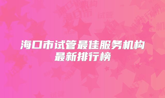 海口市试管最佳服务机构最新排行榜