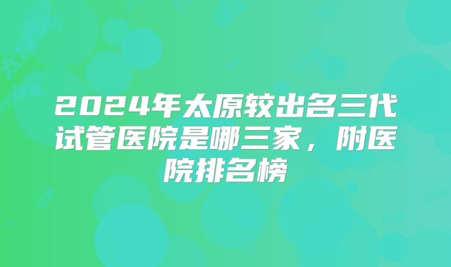 2024年太原较出名三代试管医院是哪三家，附医院排名榜