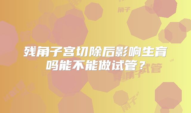 残角子宫切除后影响生育吗能不能做试管？