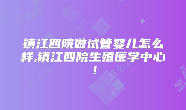 镇江四院做试管婴儿怎么样,镇江四院生殖医学中心!