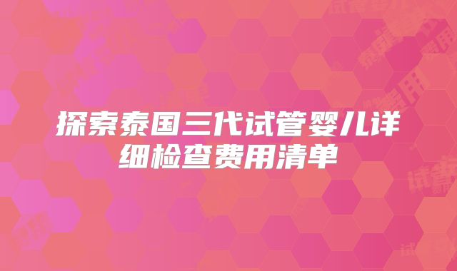 探索泰国三代试管婴儿详细检查费用清单