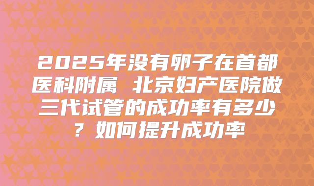 2025年没有卵子在首都医科附属 北京妇产医院做三代试管的成功率有多少?如何提升成功率