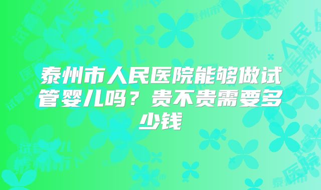 泰州市人民医院能够做试管婴儿吗？贵不贵需要多少钱