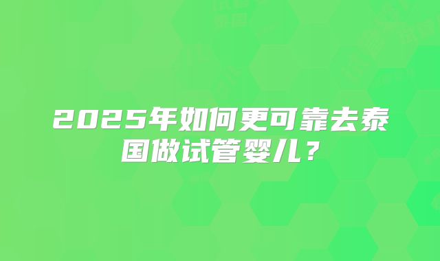 2025年如何更可靠去泰国做试管婴儿?