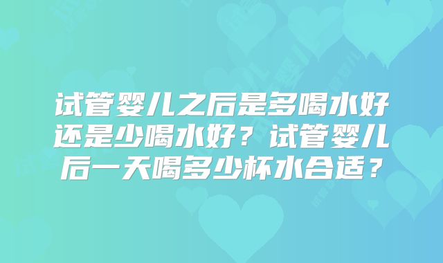 试管婴儿之后是多喝水好还是少喝水好?试管婴儿后一天喝多少杯水合适?