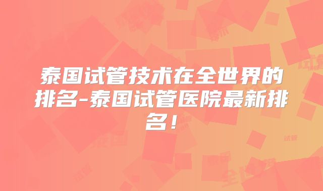 泰国试管技术在全世界的排名-泰国试管医院最新排名！