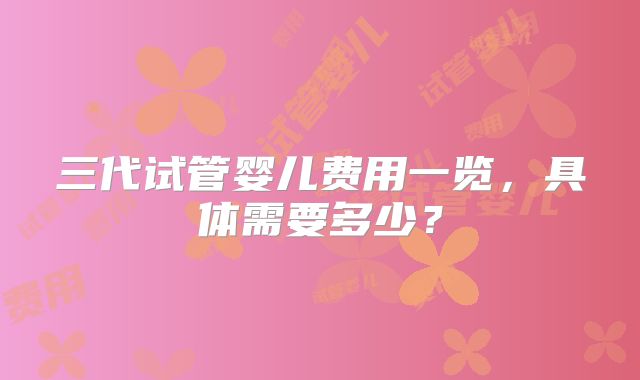 三代试管婴儿费用一览，具体需要多少？