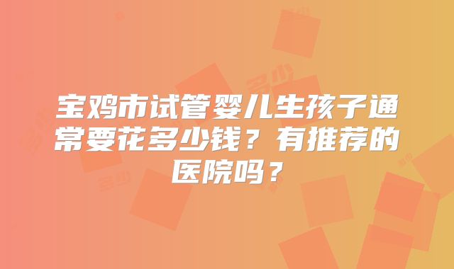 宝鸡市试管婴儿生孩子通常要花多少钱?有推荐的医院吗?