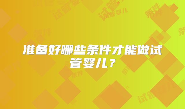 准备好哪些条件才能做试管婴儿？