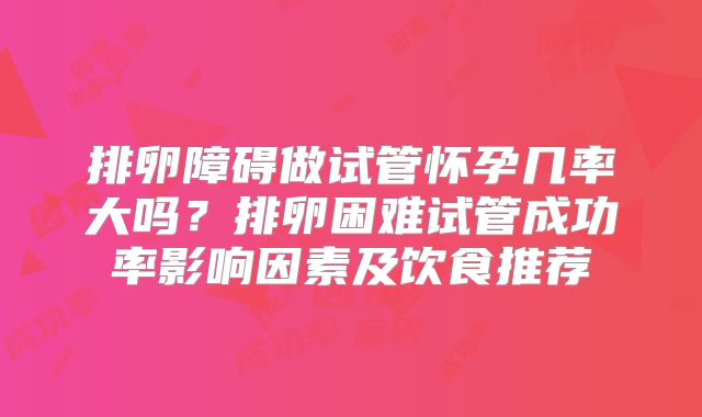 排卵障碍做试管怀孕几率大吗？排卵困难试管成功率影响因素及饮食推荐