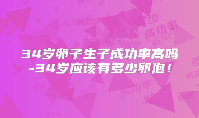 34岁卵子生子成功率高吗-34岁应该有多少卵泡!