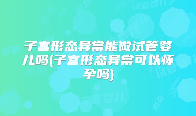 子宫形态异常能做试管婴儿吗(子宫形态异常可以怀孕吗)