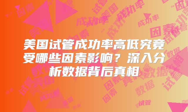 美国试管成功率高低究竟受哪些因素影响?深入分析数据背后真相