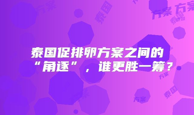 泰国促排卵方案之间的“角逐”,谁更胜一筹?