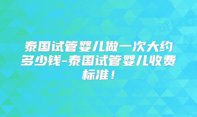 泰国试管婴儿做一次大约多少钱-泰国试管婴儿收费标准！