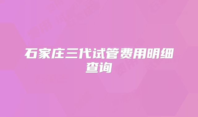 石家庄三代试管费用明细查询