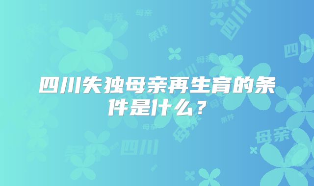 四川失独母亲再生育的条件是什么?