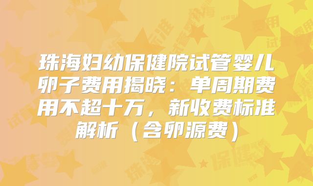 珠海妇幼保健院试管婴儿卵子费用揭晓：单周期费用不超十万，新收费标准解析（含卵源费）