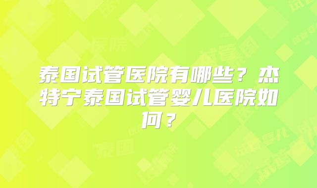 泰国试管医院有哪些？杰特宁泰国试管婴儿医院如何？