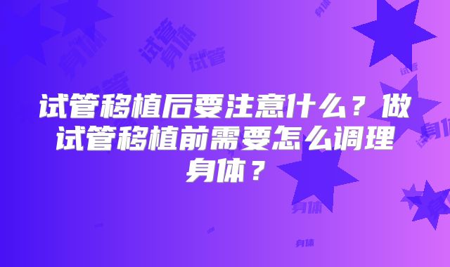 试管移植后要注意什么？做试管移植前需要怎么调理身体？