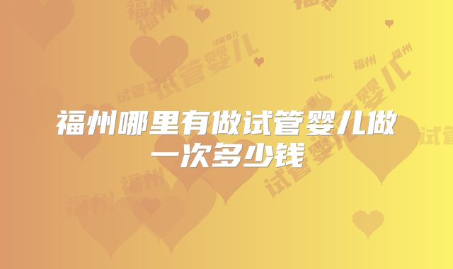 福州哪里有做试管婴儿做一次多少钱