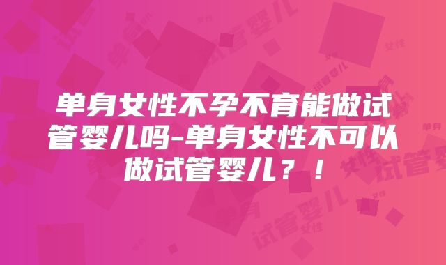 单身女性不孕不育能做试管婴儿吗-单身女性不可以做试管婴儿?!