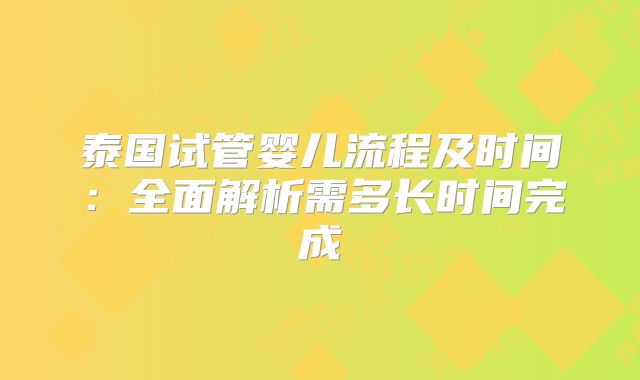 泰国试管婴儿流程及时间：全面解析需多长时间完成