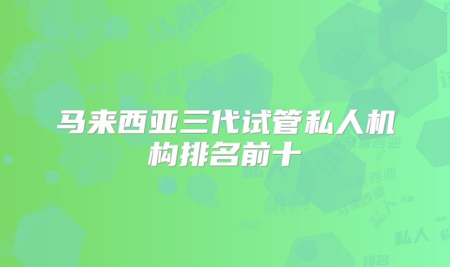马来西亚三代试管私人机构排名前十