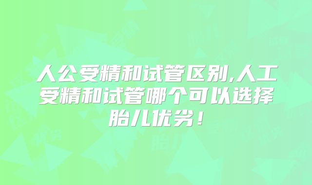 人公受精和试管区别,人工受精和试管哪个可以选择胎儿优劣!