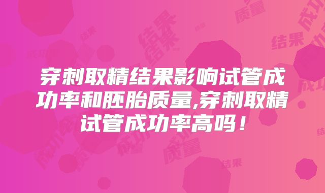 穿刺取精结果影响试管成功率和胚胎质量,穿刺取精试管成功率高吗！
