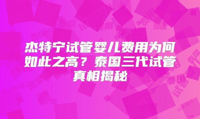 杰特宁试管婴儿费用为何如此之高？泰国三代试管真相揭秘