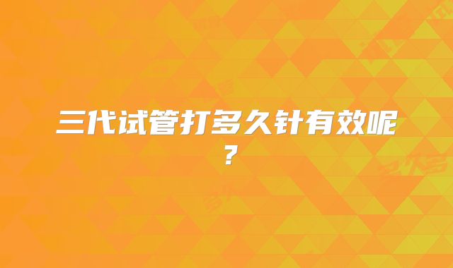 三代试管打多久针有效呢？