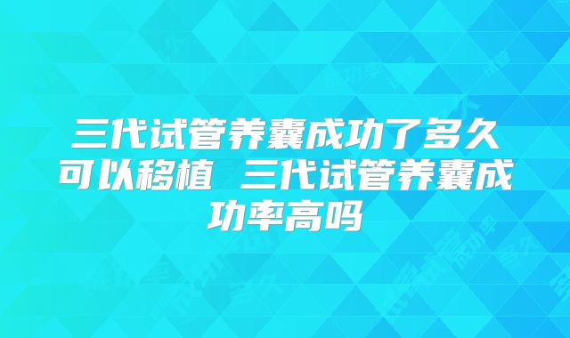 三代试管养囊成功了多久可以移植 三代试管养囊成功率高吗