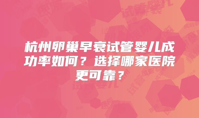 杭州卵巢早衰试管婴儿成功率如何？选择哪家医院更可靠？