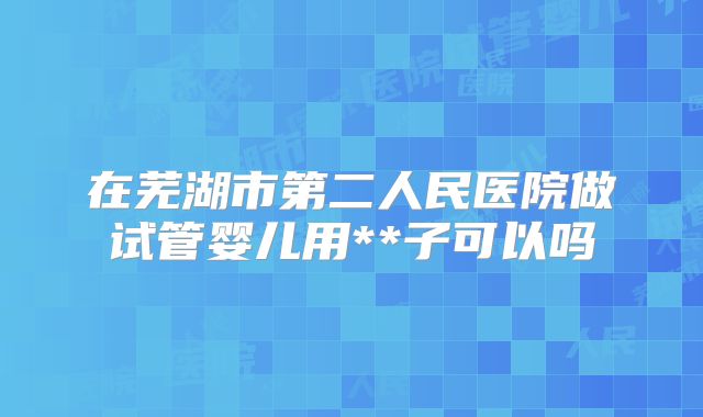 在芜湖市第二人民医院做试管婴儿用**子可以吗
