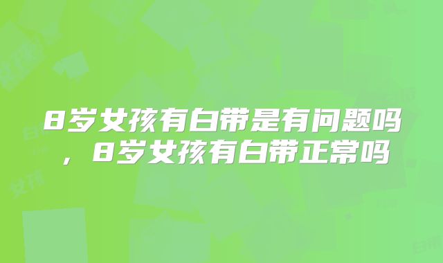 8岁女孩有白带是有问题吗，8岁女孩有白带正常吗