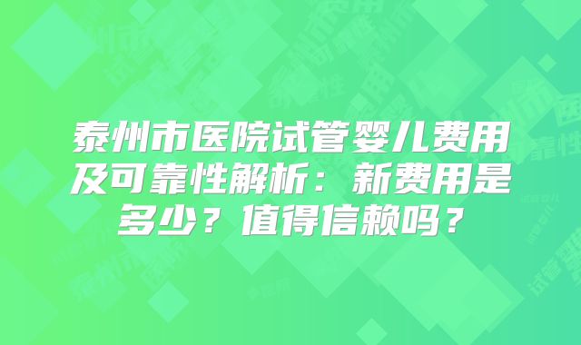 泰州市医院试管婴儿费用及可靠性解析:新费用是多少?值得信赖吗?