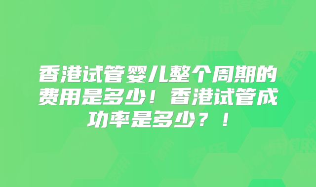 香港试管婴儿整个周期的费用是多少！香港试管成功率是多少？！