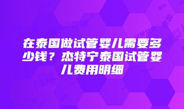 在泰国做试管婴儿需要多少钱？杰特宁泰国试管婴儿费用明细