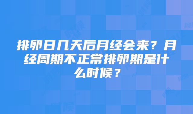 排卵日几天后月经会来？月经周期不正常排卵期是什么时候？