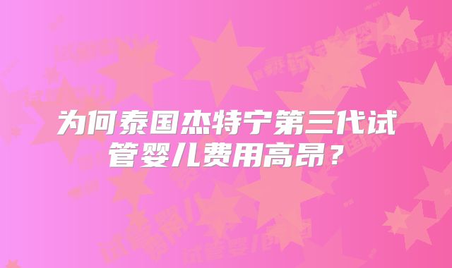 为何泰国杰特宁第三代试管婴儿费用高昂?