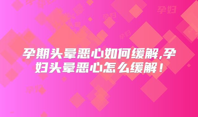 孕期头晕恶心如何缓解,孕妇头晕恶心怎么缓解！