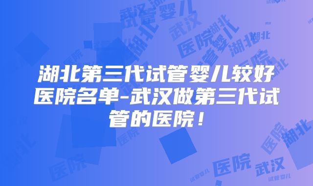 湖北第三代试管婴儿较好医院名单-武汉做第三代试管的医院!
