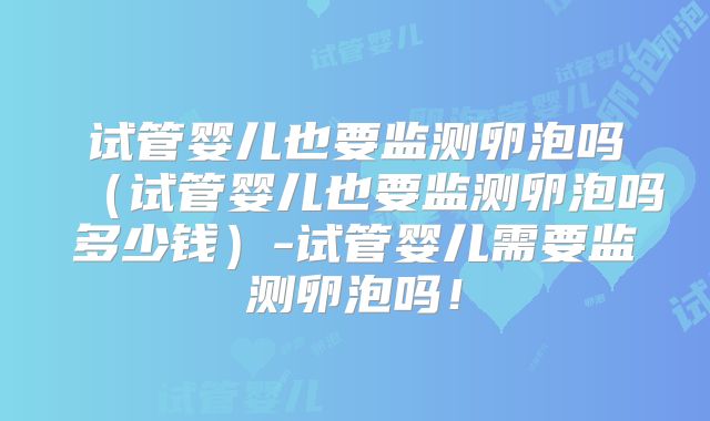 试管婴儿也要监测卵泡吗（试管婴儿也要监测卵泡吗多少钱）-试管婴儿需要监测卵泡吗！